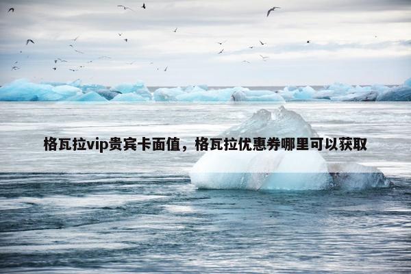 格瓦拉vip贵宾卡面值,格瓦拉优惠券哪里可以获取 格瓦拉vip贵宾卡面值,格瓦拉优惠券哪里可以获取