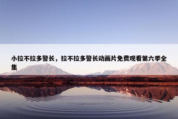 小拉不拉多警长,拉不拉多警长动画片免费观看第六季全集 小拉不拉多警长,拉不拉多警长动画片免费观看第六季全集