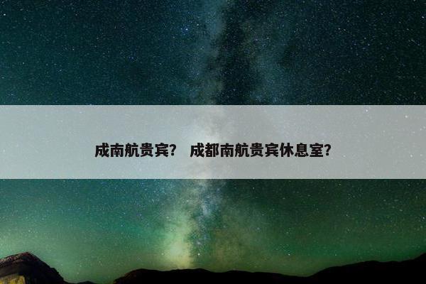 成南航贵宾？ 成都南航贵宾休息室？