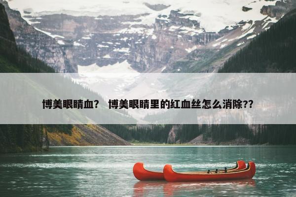 博美眼睛血？ 博美眼睛里的红血丝怎么消除?？