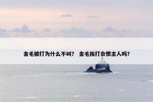 金毛被打为什么不叫? 金毛挨打会恨主人吗?