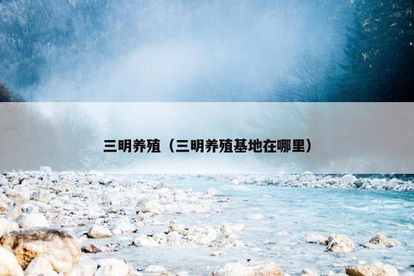 三明养殖（三明养殖基地在哪里）