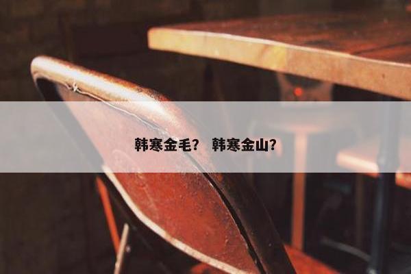 韩寒金毛? 韩寒金山? 韩寒金毛? 韩寒金山?