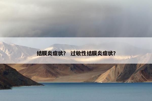 结膜炎症状? 过敏性结膜炎症状? 结膜炎症状? 过敏性结膜炎症状?