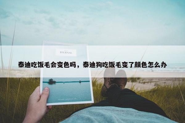 泰迪吃饭毛会变色吗，泰迪狗吃饭毛变了颜色怎么办