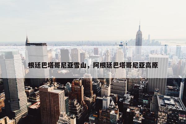 根廷巴塔哥尼亚雪山,阿根廷巴塔哥尼亚高原