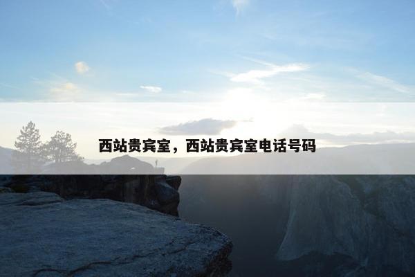 西站贵宾室,西站贵宾室电话号码 西站贵宾室,西站贵宾室电话号码