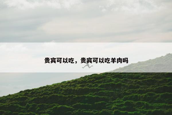 贵宾可以吃,贵宾可以吃羊肉吗