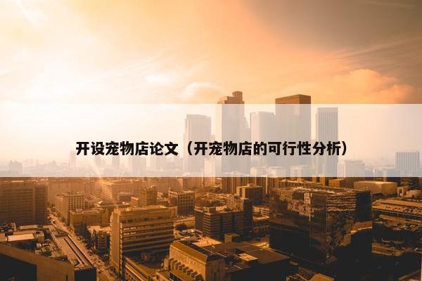 开设宠物店论文(开宠物店的可行性分析)