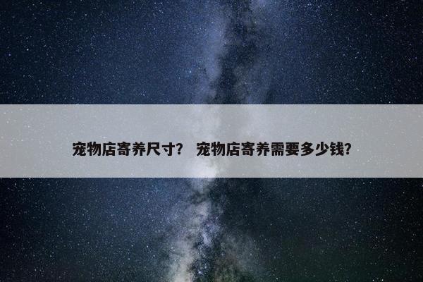 宠物店寄养尺寸? 宠物店寄养需要多少钱?