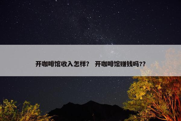 开咖啡馆收入怎样？ 开咖啡馆赚钱吗?？