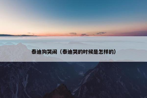 泰迪狗哭闹（泰迪哭的时候是怎样的）