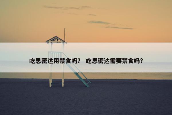 吃思密达用禁食吗？ 吃思密达需要禁食吗？