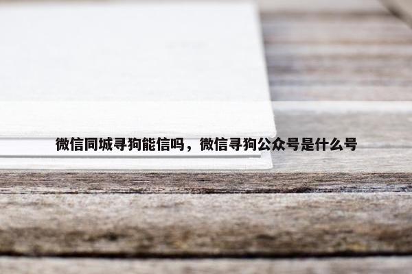 微信同城寻狗能信吗,微信寻狗公众号是什么号