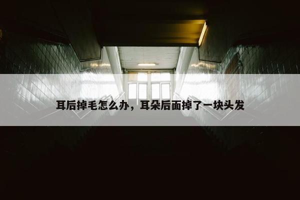 耳后掉毛怎么办，耳朵后面掉了一块头发