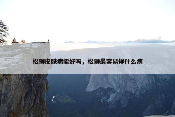 松狮皮肤病能好吗,松狮最容易得什么病