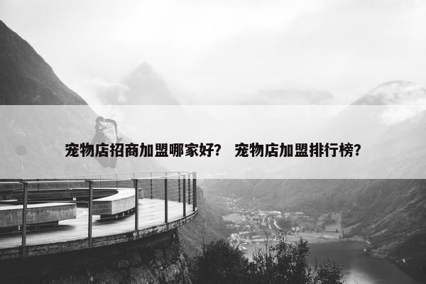宠物店招商加盟哪家好？ 宠物店加盟排行榜？