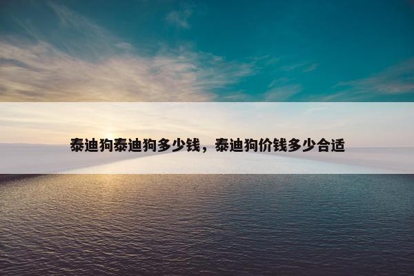 泰迪狗泰迪狗多少钱,泰迪狗价钱多少合适