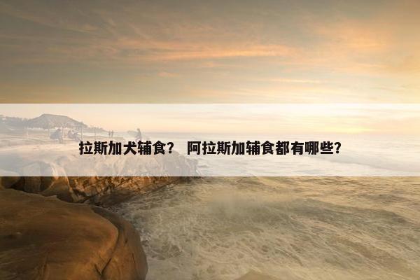 拉斯加犬辅食？ 阿拉斯加辅食都有哪些？