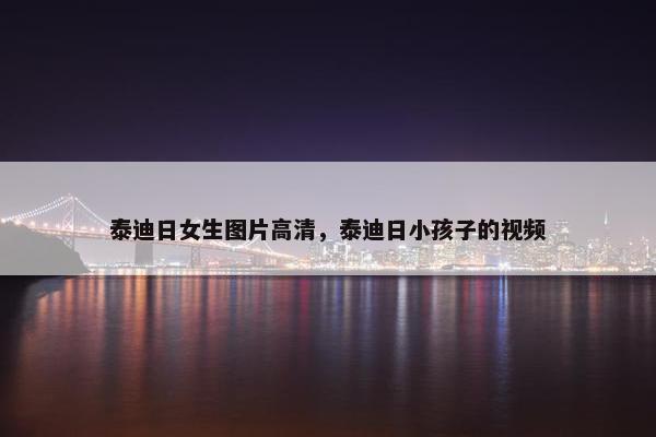 泰迪日女生图片高清，泰迪日小孩子的视频