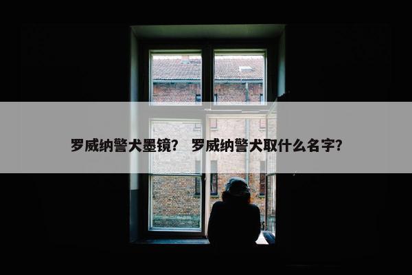 罗威纳警犬墨镜？ 罗威纳警犬取什么名字？