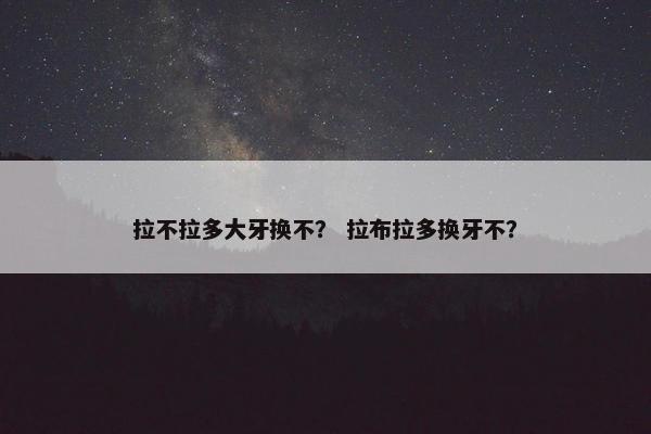 拉不拉多大牙换不? 拉布拉多换牙不? 拉不拉多大牙换不? 拉布拉多换牙不?