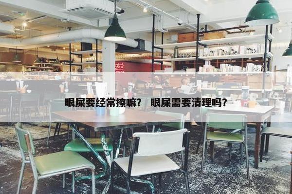眼屎要经常擦嘛？ 眼屎需要清理吗？