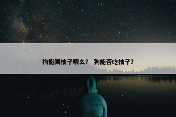 狗能闻柚子喂么？ 狗能否吃柚子？