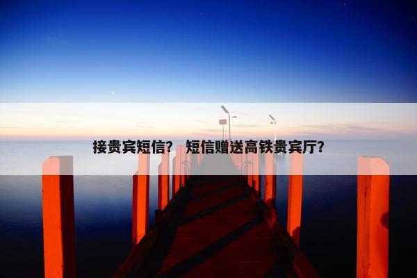 接贵宾短信？ 短信赠送高铁贵宾厅？