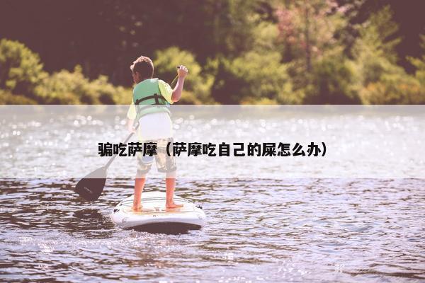 骗吃萨摩（萨摩吃自己的屎怎么办）