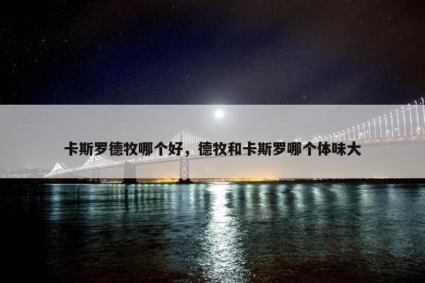 卡斯罗德牧哪个好，德牧和卡斯罗哪个体味大