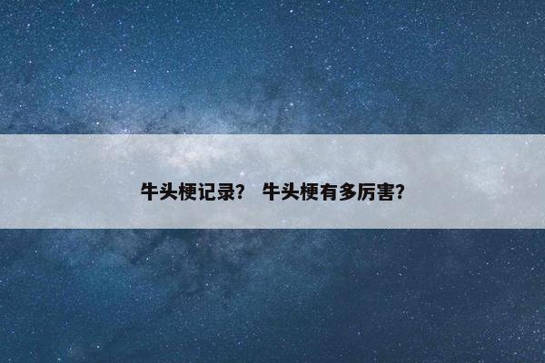 牛头梗记录？ 牛头梗有多厉害？