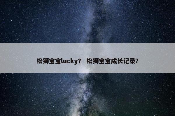 松狮宝宝lucky？ 松狮宝宝成长记录？