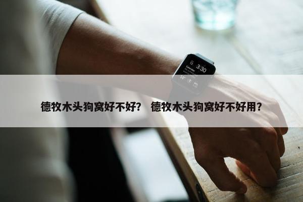 德牧木头狗窝好不好？ 德牧木头狗窝好不好用？