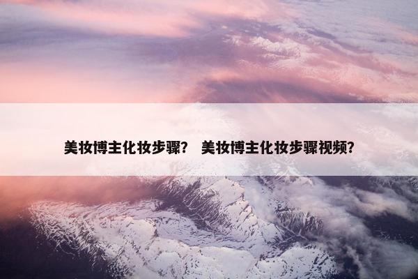 美妆博主化妆步骤？ 美妆博主化妆步骤视频？