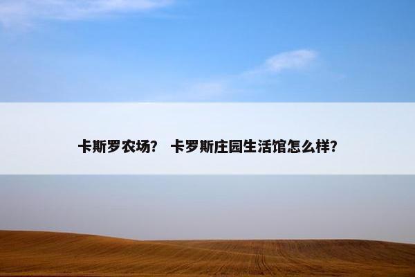 卡斯罗农场？ 卡罗斯庄园生活馆怎么样？