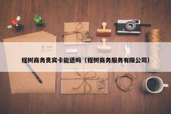 程树商务贵宾卡能退吗（程树商务服务有限公司）