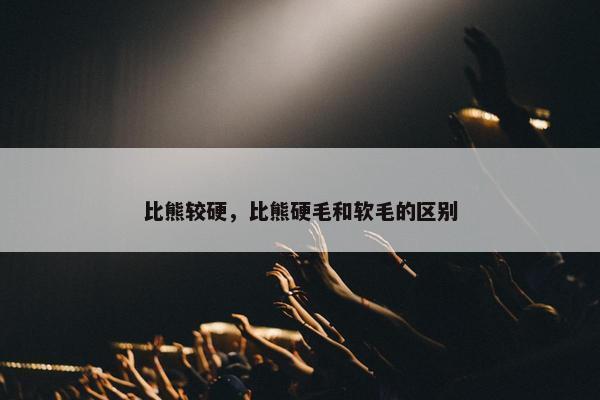 比熊较硬，比熊硬毛和软毛的区别