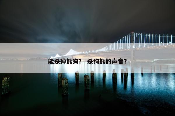 能杀掉熊狗？ 杀狗熊的声音？