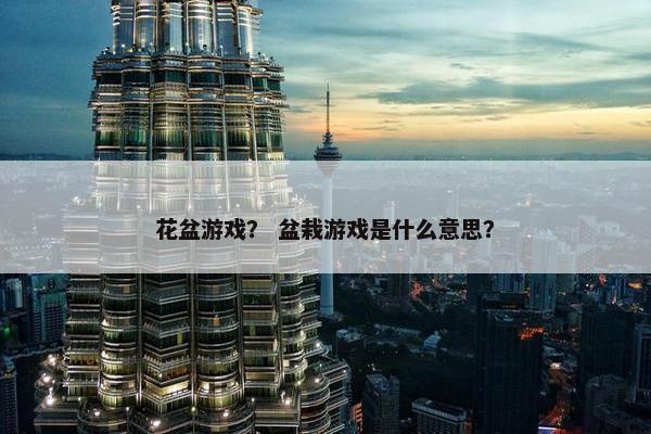 花盆游戏？ 盆栽游戏是什么意思？