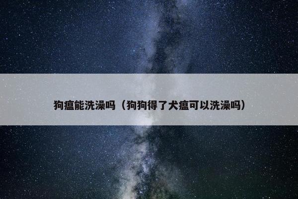 狗瘟能洗澡吗（狗狗得了犬瘟可以洗澡吗）