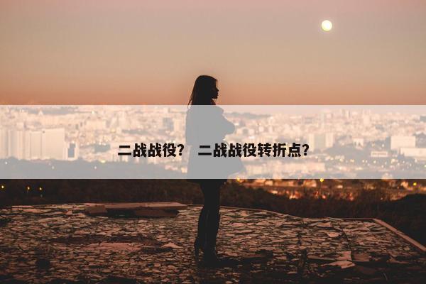 二战战役？ 二战战役转折点？