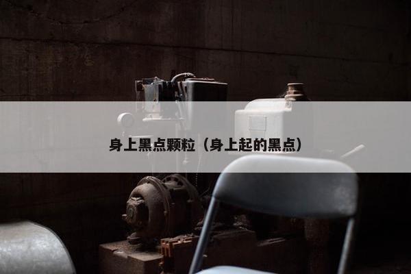 身上黑点颗粒（身上起的黑点）