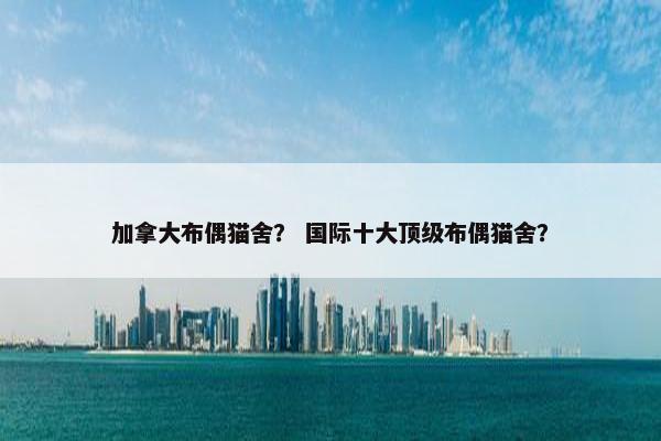 加拿大布偶猫舍？ 国际十大顶级布偶猫舍？