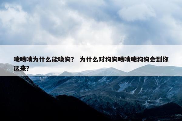 啧啧啧为什么能唤狗？ 为什么对狗狗啧啧啧狗狗会到你这来？