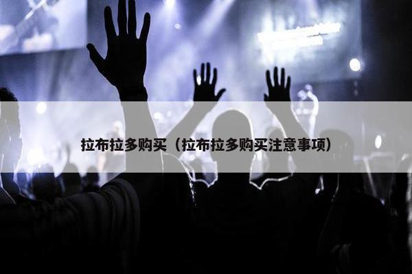 拉布拉多购买（拉布拉多购买注意事项）