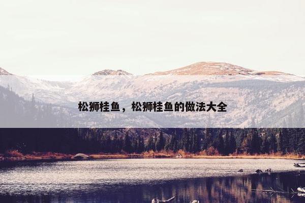 松狮桂鱼，松狮桂鱼的做法大全