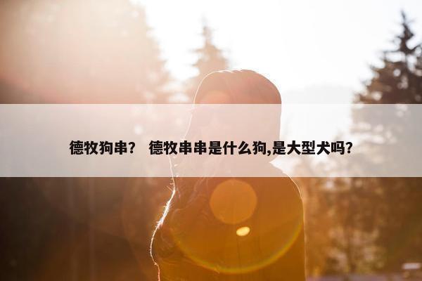 德牧狗串？ 德牧串串是什么狗,是大型犬吗？