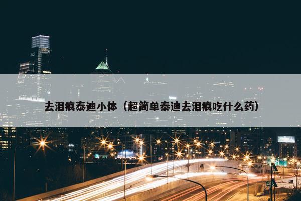去泪痕泰迪小体（超简单泰迪去泪痕吃什么药）