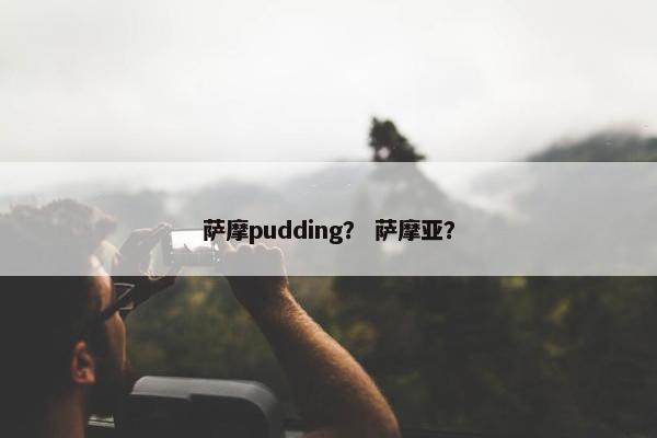 萨摩pudding？ 萨摩亚？